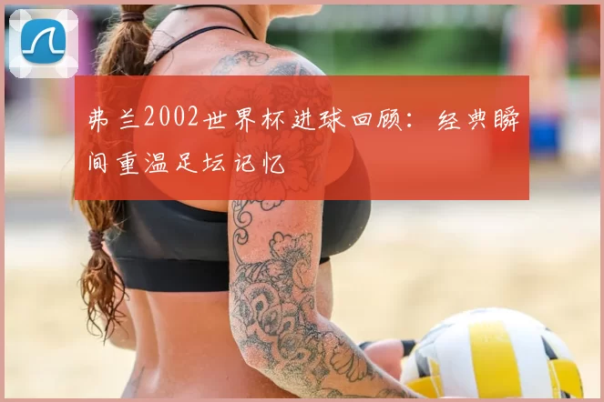 弗兰2002世界杯进球回顾:经典瞬间重温足坛记忆