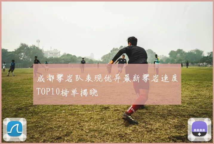 成都攀岩队表现优异最新攀岩速度TOP10榜单揭晓