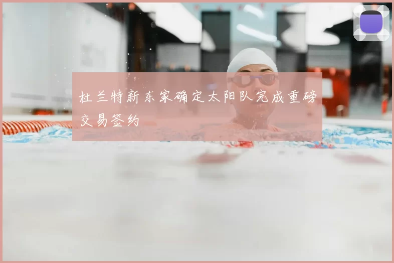 杜兰特新东家确定太阳队完成重磅交易签约