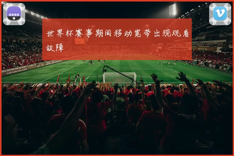 世界杯赛事期间移动宽带出现观看故障