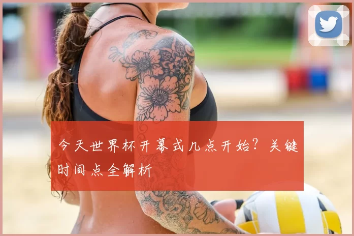 今天世界杯开幕式几点开始？关键时间点全解析