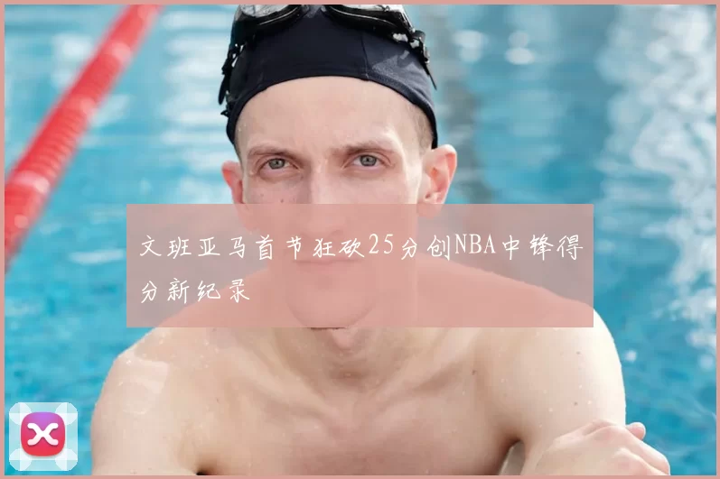 文班亚马首节狂砍25分创NBA中锋得分新纪录