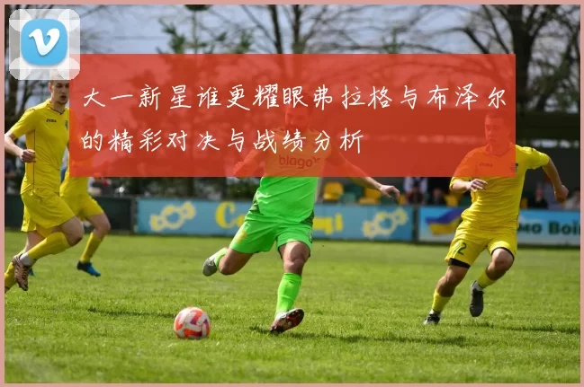 大一新星谁更耀眼弗拉格与布泽尔的精彩对决与战绩分析