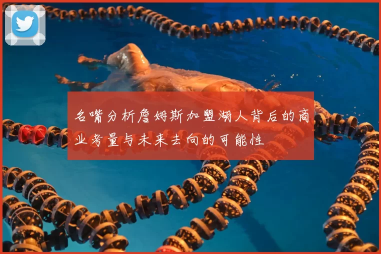 名嘴分析詹姆斯加盟湖人背后的商业考量与未来去向的可能性