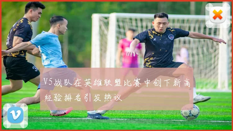V5战队在英雄联盟比赛中创下新高经验排名引发热议