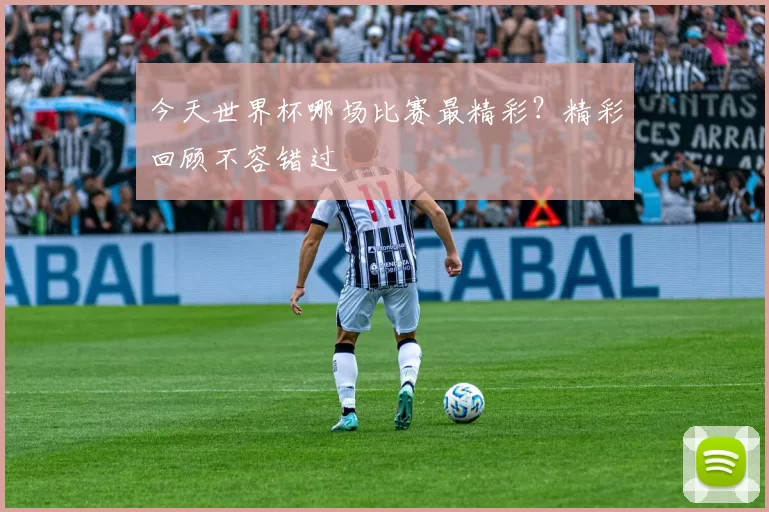 今天世界杯哪场比赛最精彩？精彩回顾不容错过