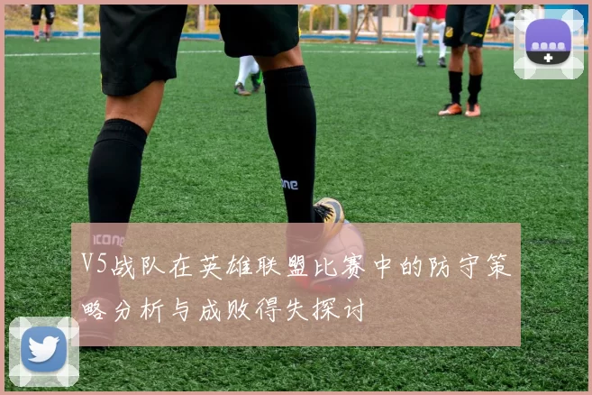 V5战队在英雄联盟比赛中的防守策略分析与成败得失探讨