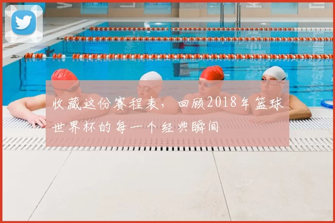 收藏这份赛程表，回顾2018年篮球世界杯的每一个经典瞬间