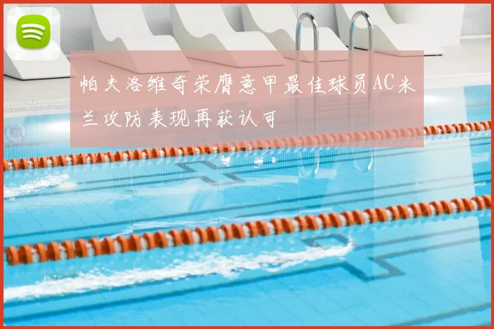 帕夫洛维奇荣膺意甲最佳球员AC米兰攻防表现再获认可
