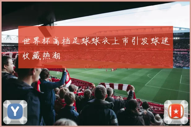世界杯高档足球球衣上市引发球迷收藏热潮