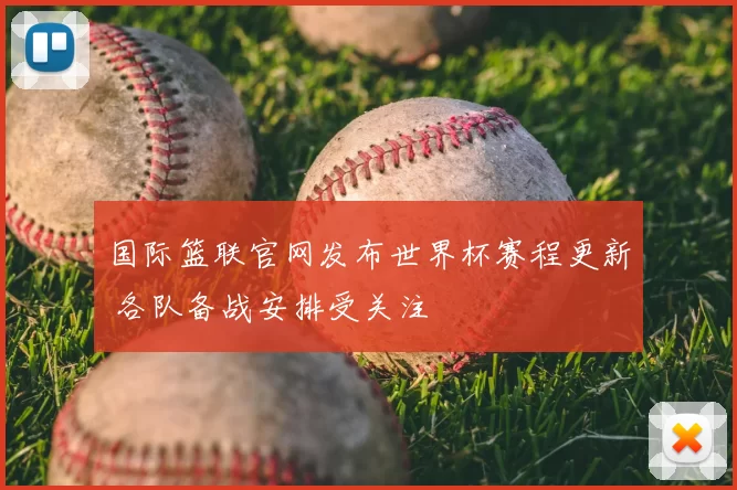 国际篮联官网发布世界杯赛程更新 各队备战安排受关注