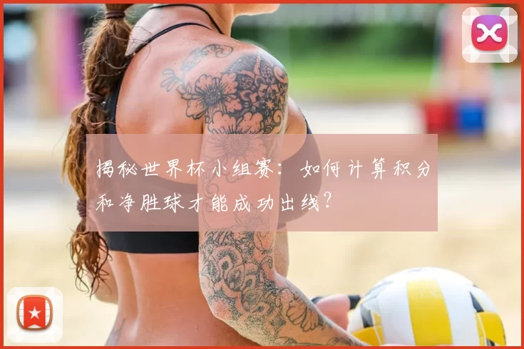 揭秘世界杯小组赛：如何计算积分和净胜球才能成功出线？
