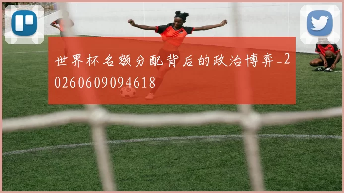 世界杯名额分配背后的政治博弈_20260609094618