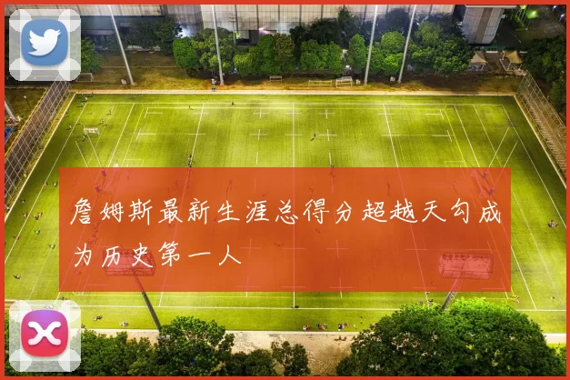 詹姆斯最新生涯总得分超越天勾成为历史第一人