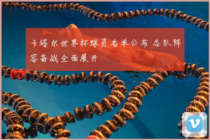 卡塔尔世界杯球员名单公布 各队阵容备战全面展开
