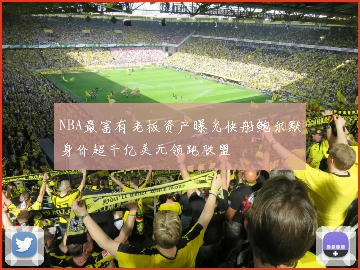 NBA最富有老板资产曝光快船鲍尔默身价超千亿美元领跑联盟