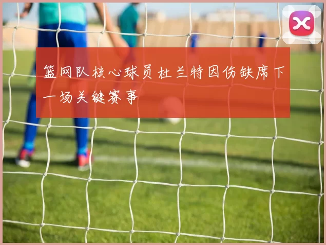篮网队核心球员杜兰特因伤缺席下一场关键赛事