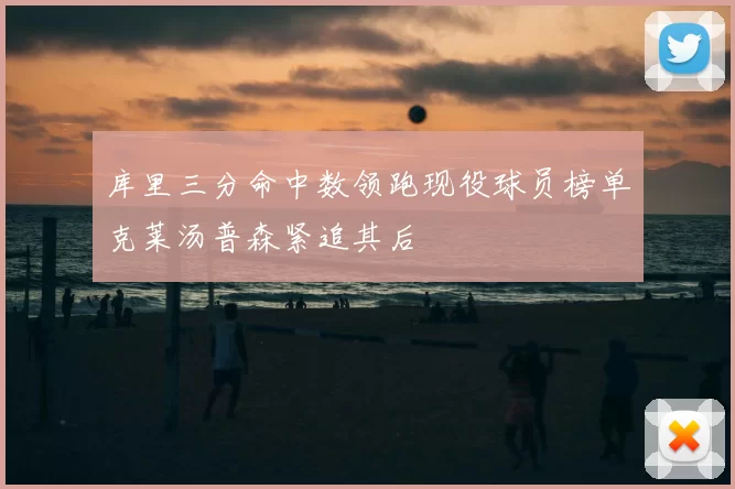 库里三分命中数领跑现役球员榜单克莱汤普森紧追其后