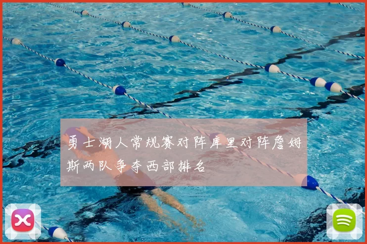 勇士湖人常规赛对阵库里对阵詹姆斯两队争夺西部排名