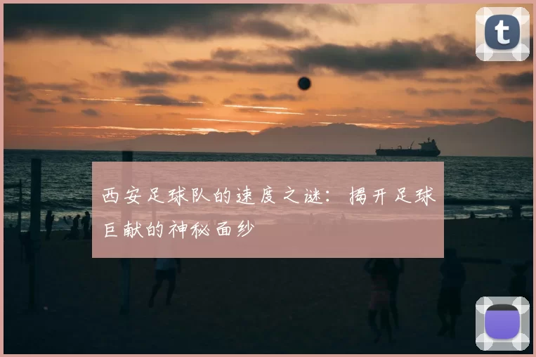 西安足球队的速度之谜：揭开足球巨献的神秘面纱
