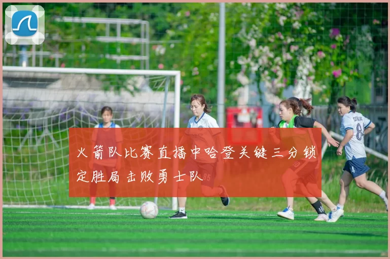 火箭队比赛直播中哈登关键三分锁定胜局击败勇士队