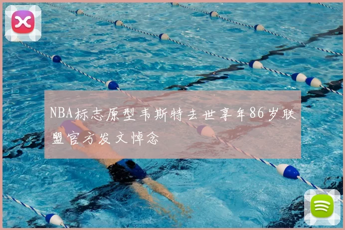 NBA标志原型韦斯特去世享年86岁联盟官方发文悼念