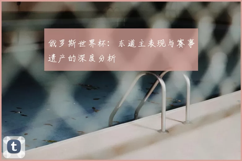 俄罗斯世界杯：东道主表现与赛事遗产的深度分析