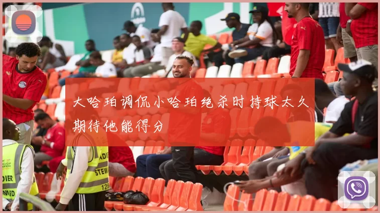 大哈珀调侃小哈珀绝杀时持球太久期待他能得分