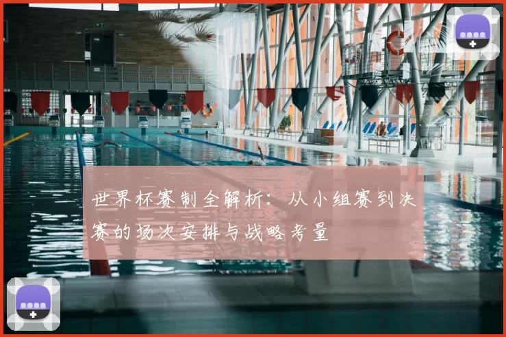 世界杯赛制全解析:从小组赛到决赛的场次安排与战略考量