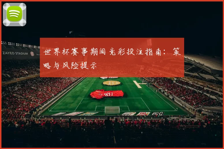 世界杯赛事期间竞彩投注指南:策略与风险提示