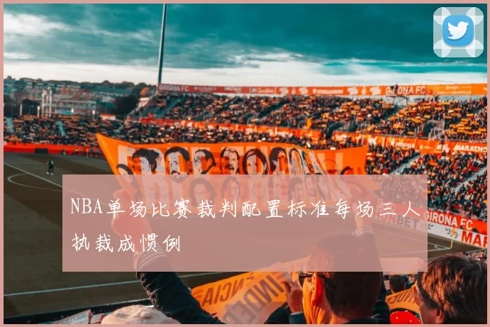 NBA单场比赛裁判配置标准每场三人执裁成惯例