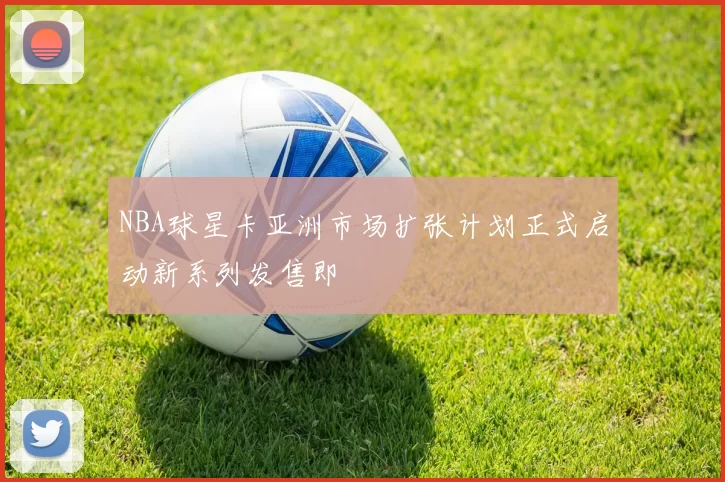 NBA球星卡亚洲市场扩张计划正式启动新系列发售即