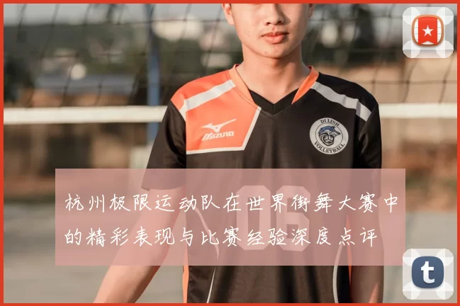 杭州极限运动队在世界街舞大赛中的精彩表现与比赛经验深度点评