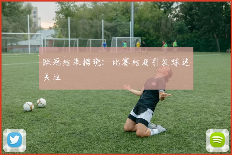 欧冠结果揭晓：比赛结局引发球迷关注