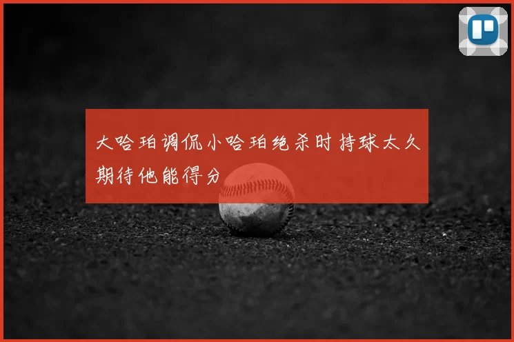 大哈珀调侃小哈珀绝杀时持球太久期待他能得分