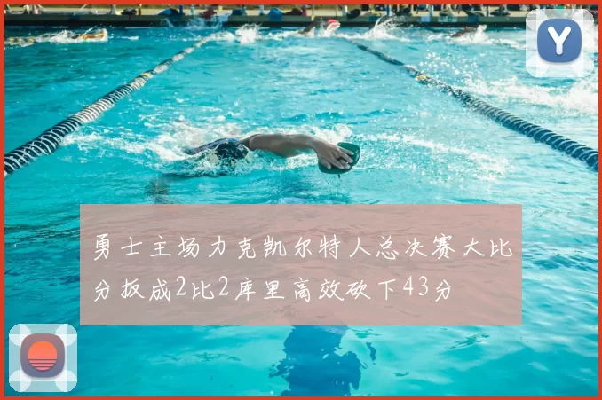 勇士主场力克凯尔特人总决赛大比分扳成2比2库里高效砍下43分