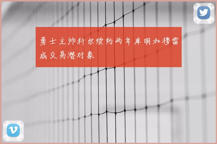 勇士主帅科尔续约两年库明加穆雷成交易潜对象