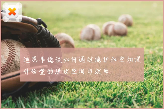 迪恩韦德谈如何通过掩护和空切提升哈登的进攻空间与效率