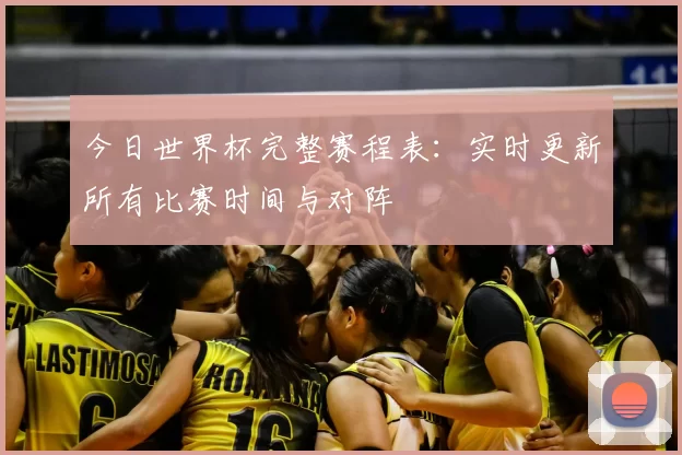 今日世界杯完整赛程表:实时更新所有比赛时间与对阵