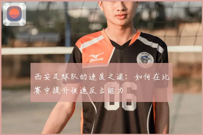 西安足球队的速度之道:如何在比赛中提升快速反击能力