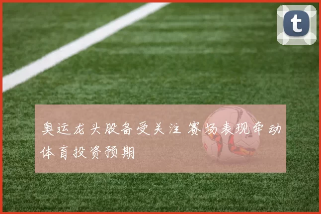 奥运龙头股备受关注 赛场表现牵动体育投资预期