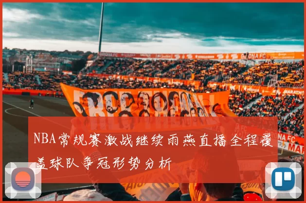 NBA常规赛激战继续雨燕直播全程覆盖球队争冠形势分析
