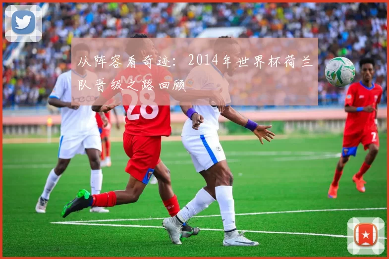 从阵容看奇迹:2014年世界杯荷兰队晋级之路回顾