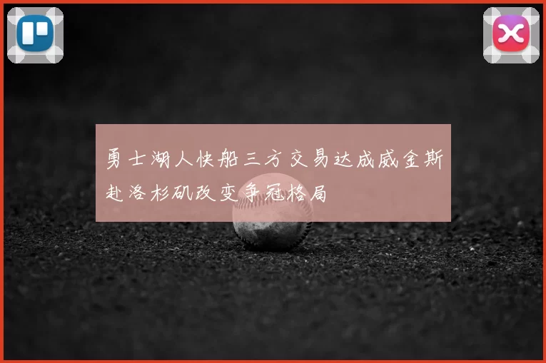 勇士湖人快船三方交易达成威金斯赴洛杉矶改变争冠格局