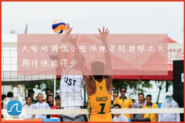 大哈珀调侃小哈珀绝杀时持球太久期待他能得分