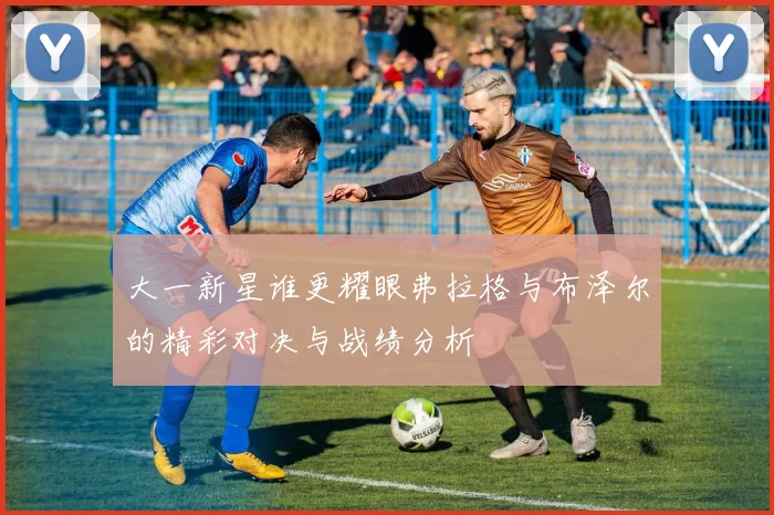 大一新星谁更耀眼弗拉格与布泽尔的精彩对决与战绩分析
