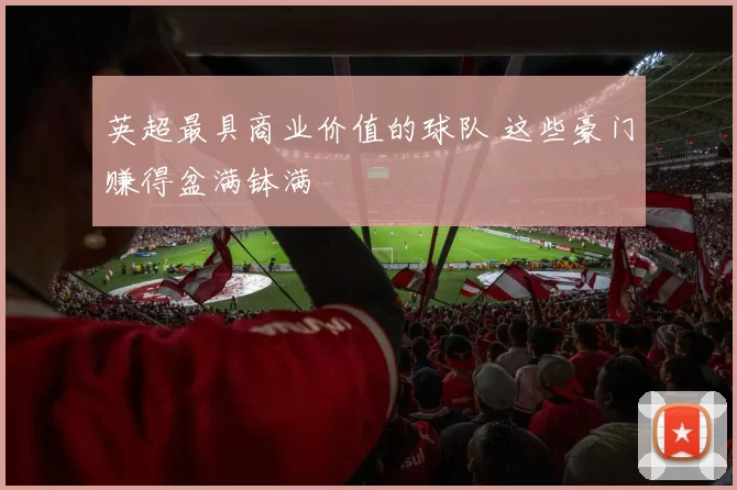 英超最具商业价值的球队 这些豪门赚得盆满钵满