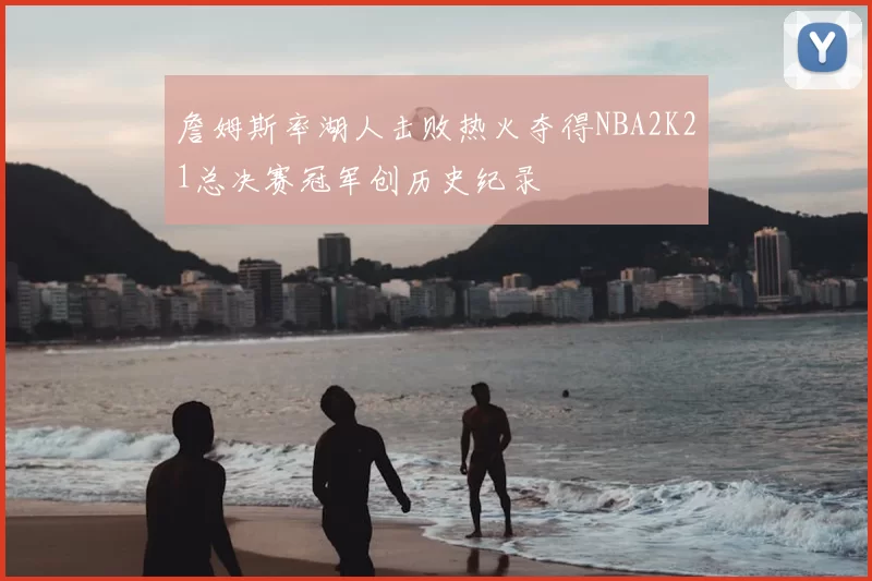 詹姆斯率湖人击败热火夺得NBA2K21总决赛冠军创历史纪录