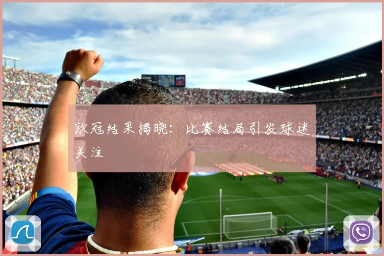 欧冠结果揭晓：比赛结局引发球迷关注