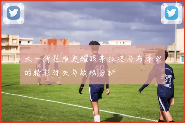 大一新星谁更耀眼弗拉格与布泽尔的精彩对决与战绩分析